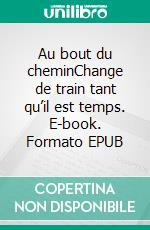 Au bout du cheminChange de train tant qu’il est temps. E-book. Formato EPUB ebook