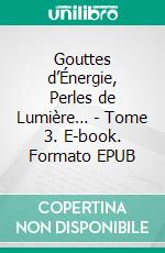 Gouttes d’Énergie, Perles de Lumière… - Tome 3. E-book. Formato EPUB ebook