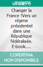 Changer la France !Vers un régime présidentiel dans une République fédéralisée. E-book. Formato EPUB ebook