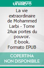 La vie extraordinaire de Mohammed Larbi - Tome 2Aux portes du pouvoir. E-book. Formato EPUB ebook