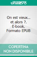 On est vieux… et alors ?. E-book. Formato EPUB ebook
