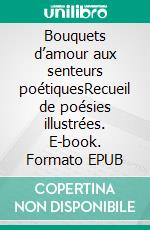 Bouquets d’amour aux senteurs poétiquesRecueil de poésies illustrées. E-book. Formato EPUB ebook