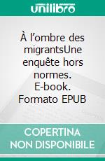 À l’ombre des migrantsUne enquête hors normes. E-book. Formato EPUB ebook
