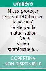 Mieux protéger ensembleOptimiser la sécurité locale par la mutualisation : De la vision stratégique à l’action. E-book. Formato EPUB ebook