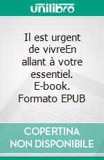 Il est urgent de vivreEn allant à votre essentiel. E-book. Formato EPUB ebook