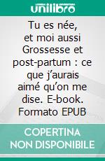 Tu es née, et moi aussi Grossesse et post-partum : ce que j’aurais aimé qu’on me dise. E-book. Formato EPUB ebook
