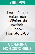 Lettre à mon enfant non néEnfant du Baobab. E-book. Formato EPUB ebook