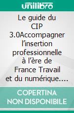 Le guide du CIP 3.0Accompagner l’insertion professionnelle à l’ère de France Travail et du numérique. E-book. Formato EPUB ebook