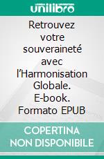 Retrouvez votre souveraineté avec l’Harmonisation Globale. E-book. Formato EPUB ebook