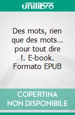 Des mots, rien que des mots… pour tout dire !. E-book. Formato EPUB ebook