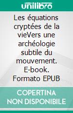 Les équations cryptées de la vieVers une archéologie subtile du mouvement. E-book. Formato EPUB ebook