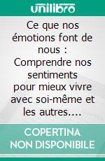 Ce que nos émotions font de nous : Comprendre nos sentiments pour mieux vivre avec soi-même et les autres. E-book. Formato EPUB ebook