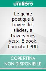 Le genre poétique à travers les siècles, à travers mes yeux. E-book. Formato EPUB ebook