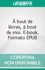 À bout de lèvres, à bout de moi. E-book. Formato EPUB ebook