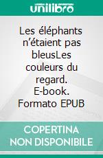 Les éléphants n’étaient pas bleusLes couleurs du regard. E-book. Formato EPUB ebook