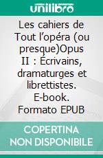 Les cahiers de Tout l’opéra (ou presque)Opus II : Écrivains, dramaturges et librettistes. E-book. Formato EPUB ebook