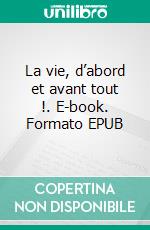 La vie, d’abord et avant tout !. E-book. Formato EPUB ebook
