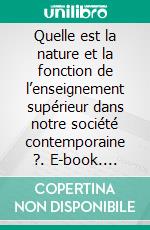 Quelle est la nature et la fonction de l’enseignement supérieur dans notre société contemporaine ?. E-book. Formato EPUB ebook