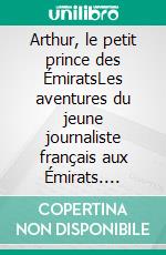 Arthur, le petit prince des ÉmiratsLes aventures du jeune journaliste français aux Émirats. E-book. Formato EPUB ebook