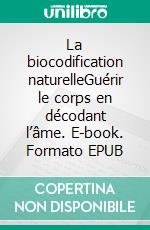 La biocodification naturelleGuérir le corps en décodant l’âme. E-book. Formato EPUB ebook