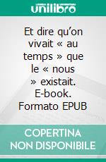Et dire qu’on vivait « au temps » que le « nous » existait. E-book. Formato EPUB ebook