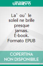 La` ou` le soleil ne brille presque jamais. E-book. Formato EPUB ebook