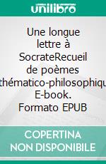 Une longue lettre à SocrateRecueil de poèmes mathématico-philosophiques. E-book. Formato EPUB ebook