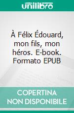 À Félix Édouard, mon fils, mon héros. E-book. Formato EPUB ebook
