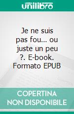 Je ne suis pas fou… ou juste un peu ?. E-book. Formato EPUB ebook