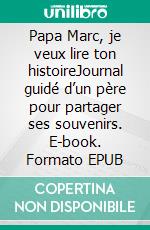 Papa Marc, je veux lire ton histoireJournal guidé d’un père pour partager ses souvenirs. E-book. Formato EPUB ebook