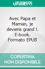 Avec Papa et Maman, je deviens grand !. E-book. Formato EPUB ebook