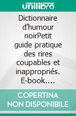 Dictionnaire d’humour noirPetit guide pratique des rires coupables et inappropriés. E-book. Formato EPUB ebook