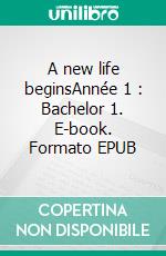 A new life beginsAnnée 1 : Bachelor 1. E-book. Formato EPUB ebook