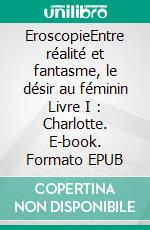 EroscopieEntre réalité et fantasme, le désir au féminin Livre I : Charlotte. E-book. Formato EPUB ebook