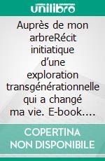 Auprès de mon arbreRécit initiatique d’une exploration transgénérationnelle qui a changé ma vie. E-book. Formato EPUB ebook