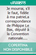 Je mourrai, s’il le faut, fidèle à ma patrieLa correspondance de Philippe Le Bas, député à la Convention nationale. E-book. Formato EPUB ebook