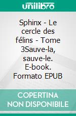 Sphinx - Le cercle des félins - Tome 3Sauve-la, sauve-le. E-book. Formato EPUB ebook