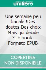 Une semaine peu banale !Des doutes Des choix Mais qui décide ?. E-book. Formato EPUB ebook