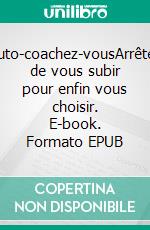 Auto-coachez-vousArrêtez de vous subir pour enfin vous choisir. E-book. Formato EPUB ebook