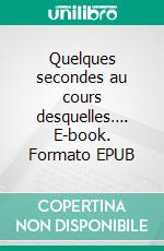 Quelques secondes au cours desquelles…. E-book. Formato EPUB ebook