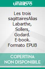 Les trois sagittairesAlias Labarthe, Sollers, Godard. E-book. Formato EPUB ebook