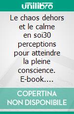 Le chaos dehors et le calme en soi30 perceptions pour atteindre la pleine conscience. E-book. Formato EPUB ebook