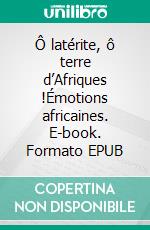 Ô latérite, ô terre d’Afriques !Émotions africaines. E-book. Formato EPUB ebook
