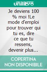 Je deviens 100 % moi !Le mode d’emploi pour trouver qui tu es, dire ce que tu ressens, devenir plus libre. E-book. Formato EPUB ebook