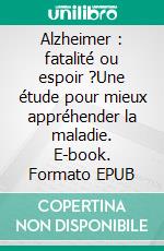 Alzheimer : fatalité ou espoir ?Une étude pour mieux appréhender la maladie. E-book. Formato EPUB ebook