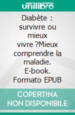 Diabète : survivre ou mieux vivre ?Mieux comprendre la maladie. E-book. Formato EPUB ebook