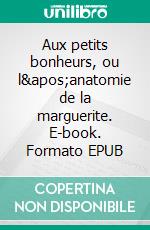 Aux petits bonheurs, ou l'anatomie de la marguerite. E-book. Formato EPUB ebook di Arthur Saint-Servan