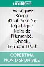 Les origines Kôngo d’HaïtiPremière République Noire de l’Humanité. E-book. Formato EPUB ebook di Arsène Francoeur Nganga