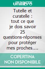 Tutelle et curatelle : tout ce que je dois savoir 25 questions-réponses pour protéger mes proches. E-book. Formato EPUB ebook