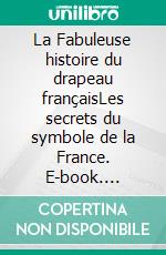 La Fabuleuse histoire du drapeau françaisLes secrets du symbole de la France. E-book. Formato EPUB ebook